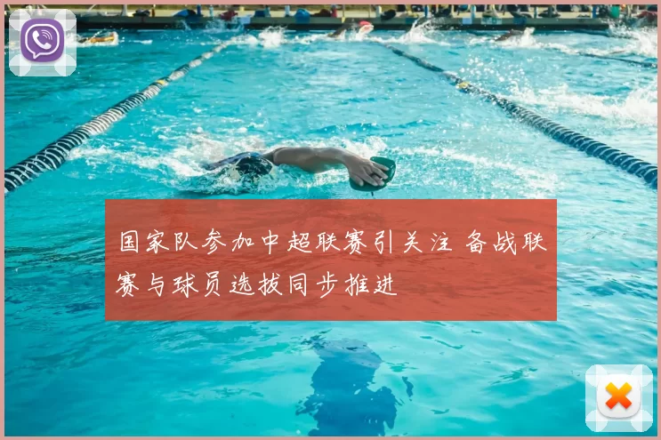 国家队参加中超联赛引关注 备战联赛与球员选拔同步推进