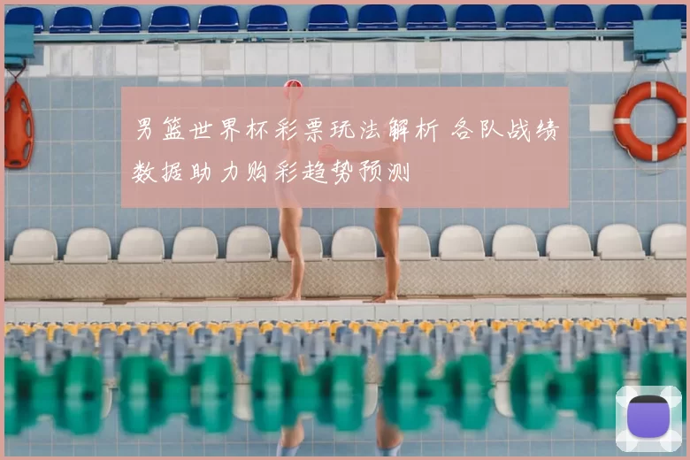 男篮世界杯彩票玩法解析 各队战绩数据助力购彩趋势预测