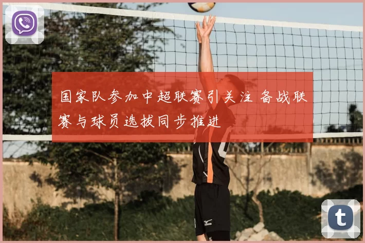 国家队参加中超联赛引关注 备战联赛与球员选拔同步推进