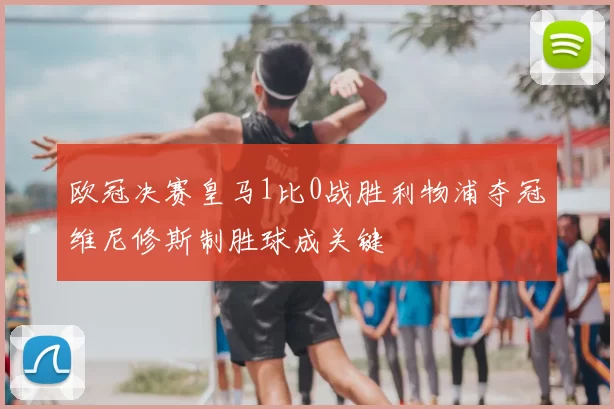 欧冠决赛皇马1比0战胜利物浦夺冠维尼修斯制胜球成关键