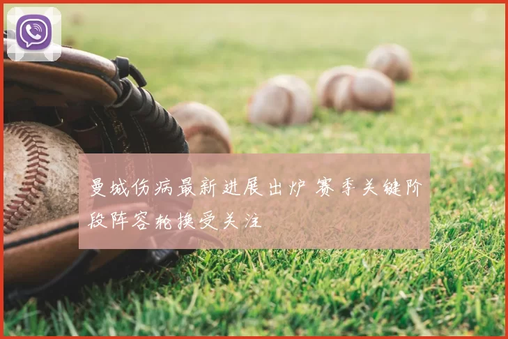 曼城伤病最新进展出炉 赛季关键阶段阵容轮换受关注