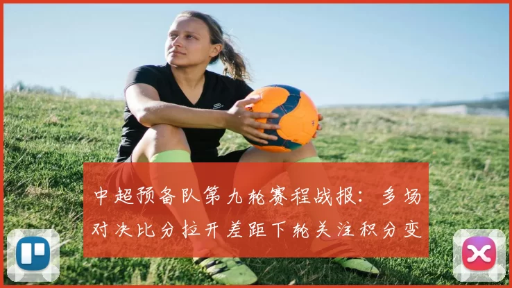 中超预备队第九轮赛程战报：多场对决比分拉开差距下轮关注积分变化