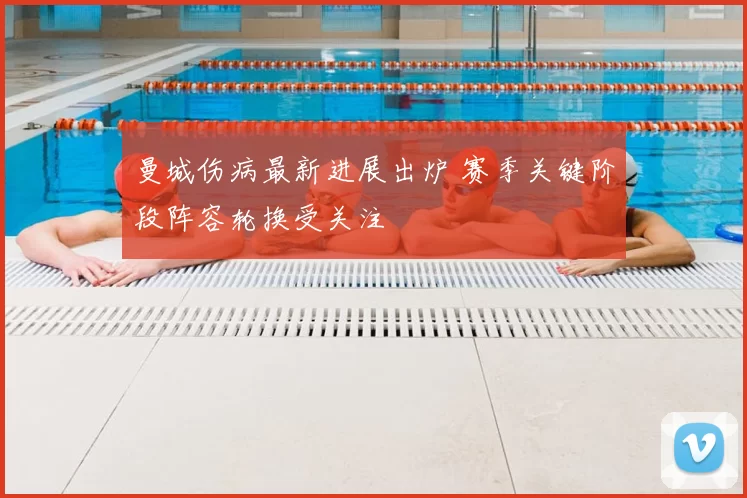 曼城伤病最新进展出炉 赛季关键阶段阵容轮换受关注