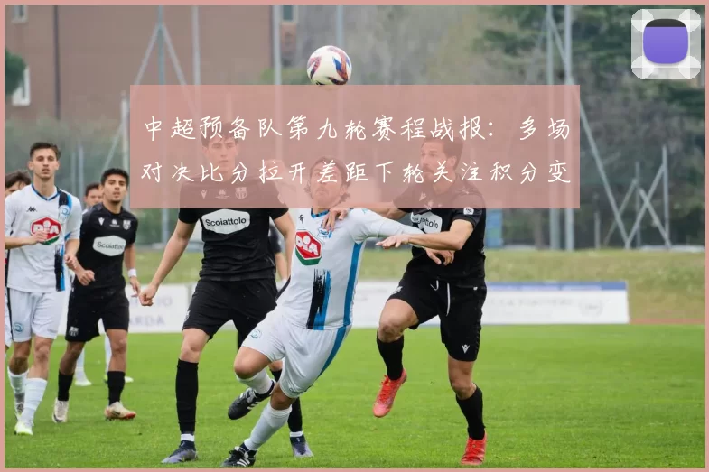 中超预备队第九轮赛程战报：多场对决比分拉开差距下轮关注积分变化