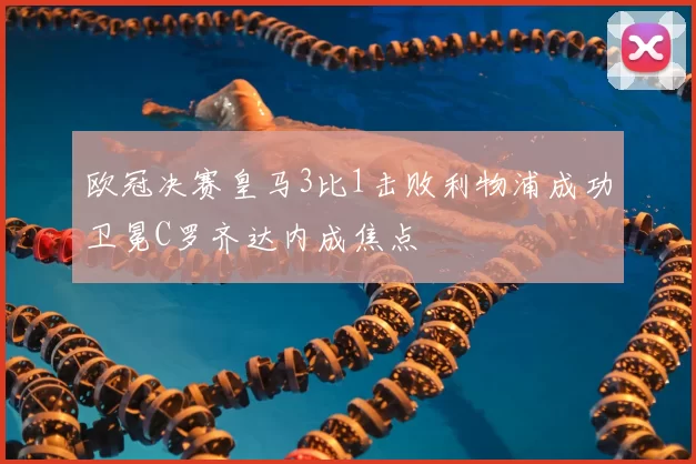 欧冠决赛皇马3比1击败利物浦成功卫冕C罗齐达内成焦点