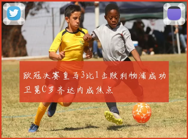 欧冠决赛皇马3比1击败利物浦成功卫冕C罗齐达内成焦点