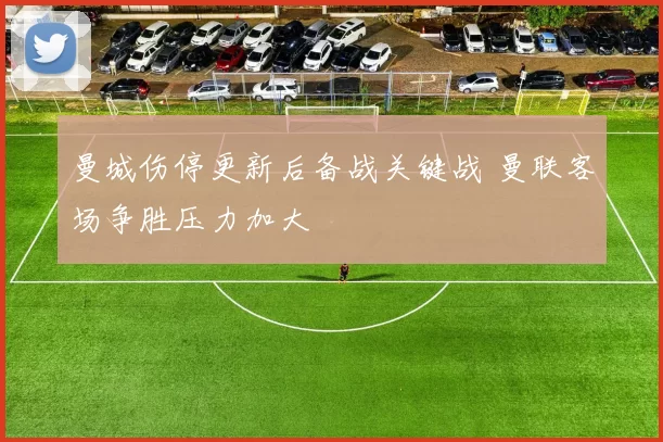 曼城伤停更新后备战关键战 曼联客场争胜压力加大
