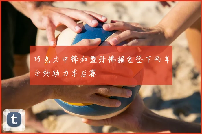 巧克力中锋加盟丹佛掘金签下两年合约助力季后赛
