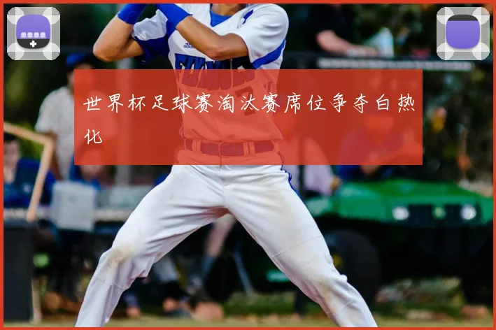 世界杯足球赛淘汰赛席位争夺白热化