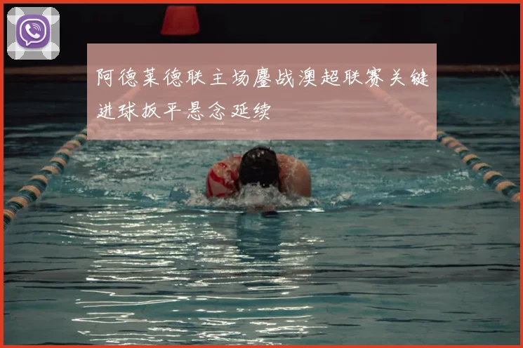阿德莱德联主场鏖战澳超联赛关键进球扳平悬念延续