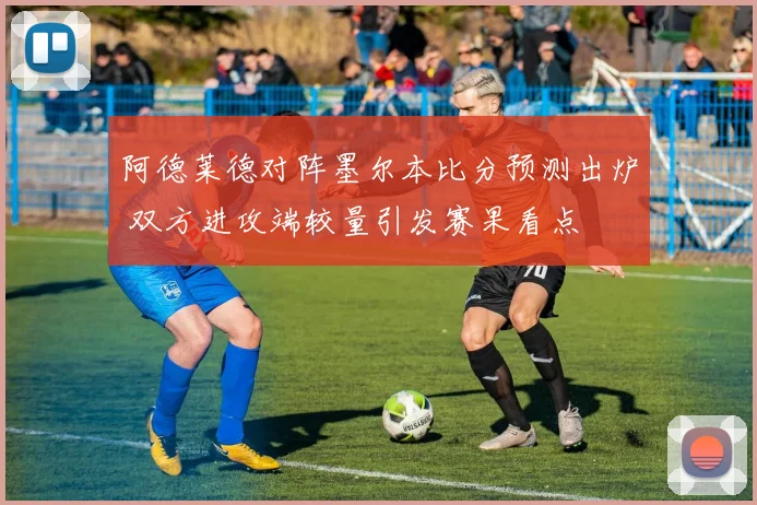 阿德莱德对阵墨尔本比分预测出炉 双方进攻端较量引发赛果看点