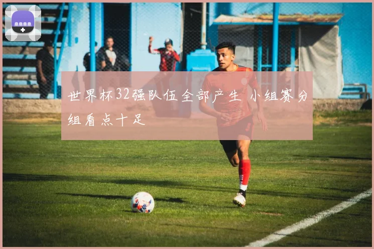 世界杯32强队伍全部产生 小组赛分组看点十足