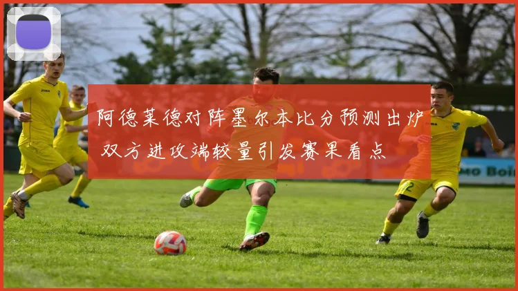 阿德莱德对阵墨尔本比分预测出炉 双方进攻端较量引发赛果看点