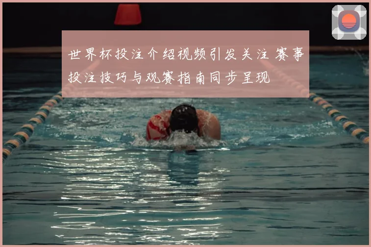 世界杯投注介绍视频引发关注 赛事投注技巧与观赛指南同步呈现