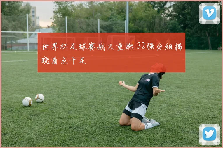 世界杯足球赛战火重燃 32强分组揭晓看点十足