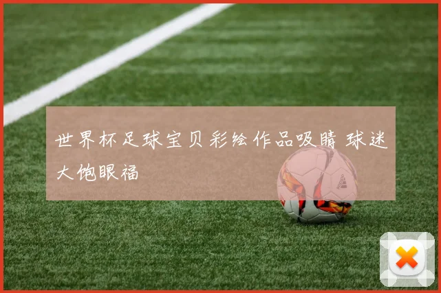 世界杯足球宝贝彩绘作品吸睛 球迷大饱眼福